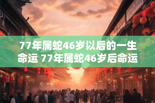 77年属蛇46岁以后的一生命运 77年属蛇46岁后命运如何