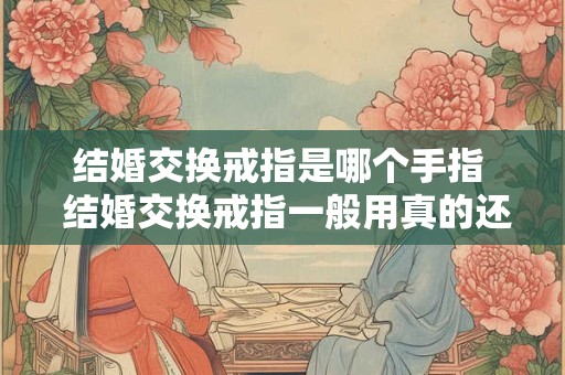 结婚交换戒指是哪个手指  结婚交换戒指一般用真的还是假的