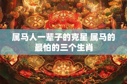 属马人一辈子的克星 属马的最怕的三个生肖