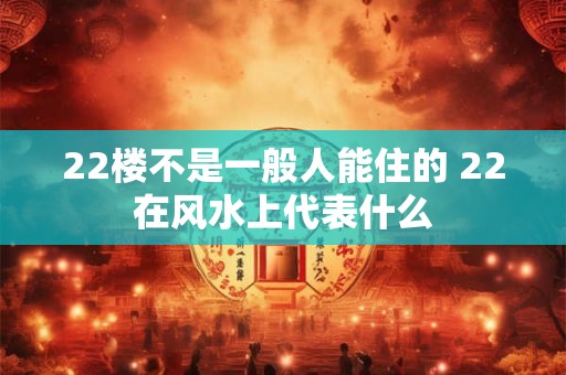 22楼不是一般人能住的 22在风水上代表什么