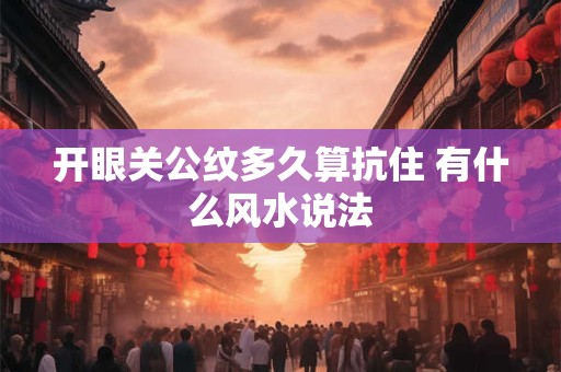 开眼关公纹多久算抗住 有什么风水说法