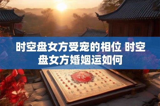 时空盘女方受宠的相位 时空盘女方婚姻运如何