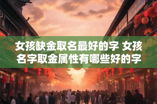 女孩缺金取名最好的字 女孩名字取金属性有哪些好的字可以选