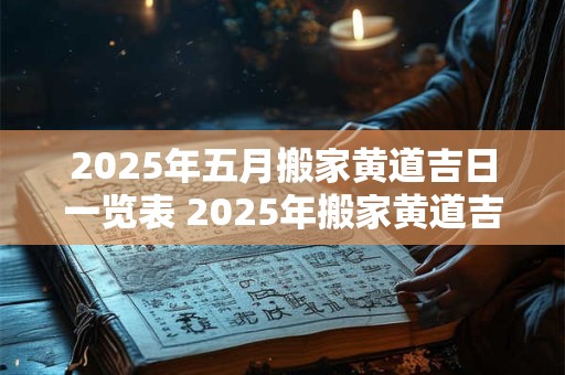 2025年五月搬家黄道吉日一览表 2025年搬家黄道吉日五月几号最吉利