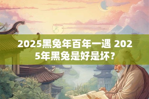 2025黑兔年百年一遇 2025年黑兔是好是坏？