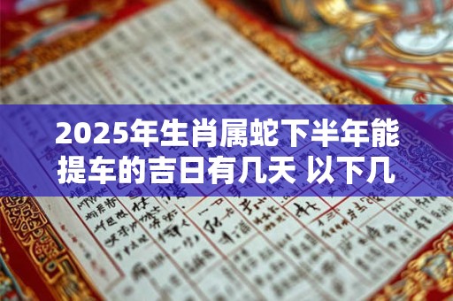 2025年生肖属蛇下半年能提车的吉日有几天 以下几天不容错过