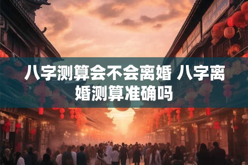 八字测算会不会离婚 八字离婚测算准确吗