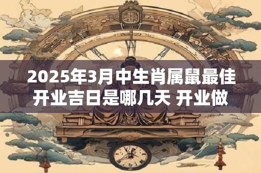 2025年3月中生肖属鼠最佳开业吉日是哪几天 开业做生意讲究