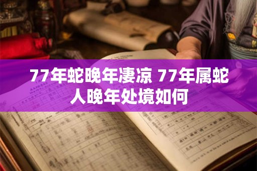 77年蛇晚年凄凉 77年属蛇人晚年处境如何 77年蛇晚年凄凉 77年属蛇人晚年处境如何