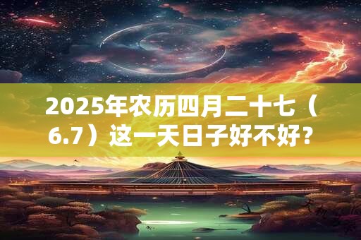 2025年农历四月二十七（6.7）这一天日子好不好？