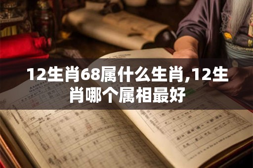 12生肖68属什么生肖,12生肖哪个属相最好