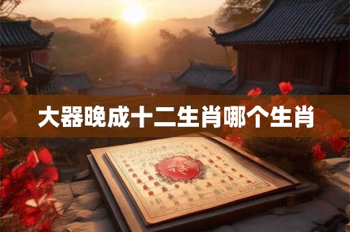大器晚成十二生肖哪个生肖