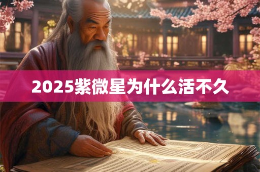 2025紫微星为什么活不久