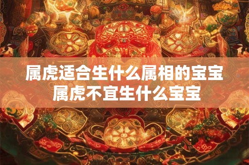 属虎适合生什么属相的宝宝 属虎不宜生什么宝宝