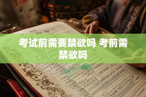 考试前需要禁欲吗 考前需禁欲吗