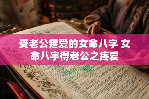 受老公疼爱的女命八字 女命八字得老公之疼爱