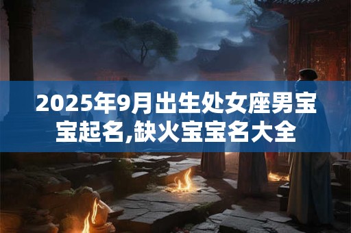 2026年9月出生处女座男宝宝起名,缺火宝宝名大全 2026年9月出生处女座男宝宝起名,缺火宝宝名大全