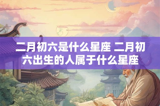 二月初六是什么星座 二月初六出生的人属于什么星座