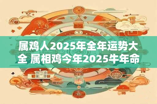 属鸡人2025年全年运势大全 属相鸡今年2025牛年命运怎么样