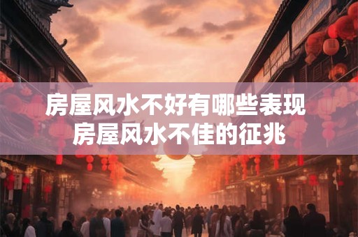 房屋风水不好有哪些表现 房屋风水不佳的征兆