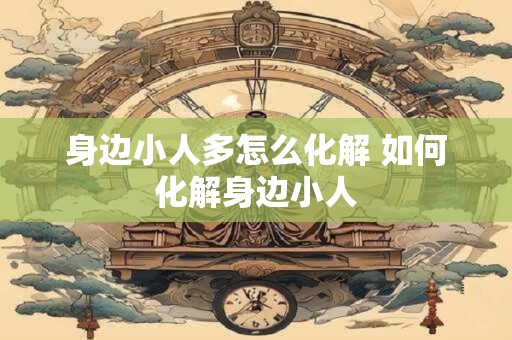 身边小人多怎么化解 如何化解身边小人