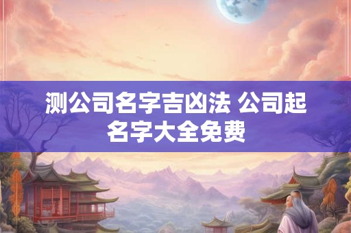 测公司名字吉凶法 公司起名字大全免费