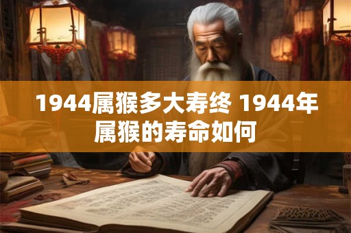 1944属猴多大寿终 1944年属猴的寿命如何
