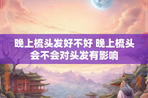 晚上梳头发好不好 晚上梳头会不会对头发有影响