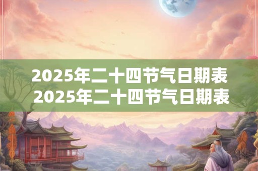 2025年二十四节气日期表 2025年二十四节气日期表有哪些节气日期