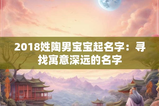 2018姓陶男宝宝起名字：寻找寓意深远的名字