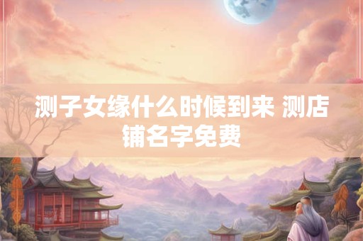 测子女缘什么时候到来 测店铺名字免费