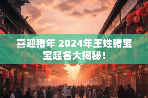 喜迎猪年 2024年王姓猪宝宝起名大揭秘！