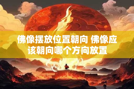 佛像摆放位置朝向 佛像应该朝向哪个方向放置