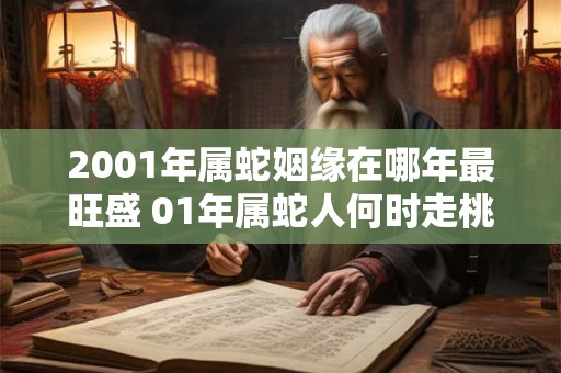 2001年属蛇姻缘在哪年最旺盛 01年属蛇人何时走桃花运