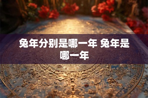 兔年分别是哪一年 兔年是哪一年