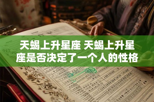 天蝎上升星座 天蝎上升星座是否决定了一个人的性格特征