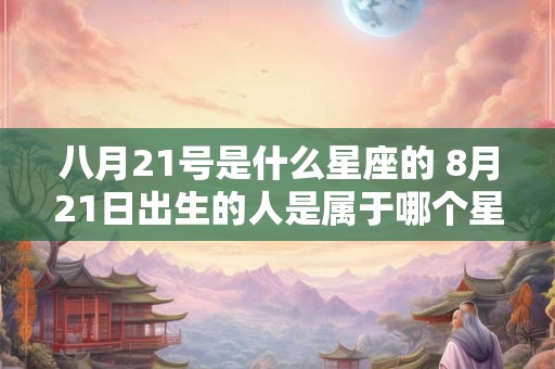 八月21号是什么星座的 8月21日出生的人是属于哪个星座的