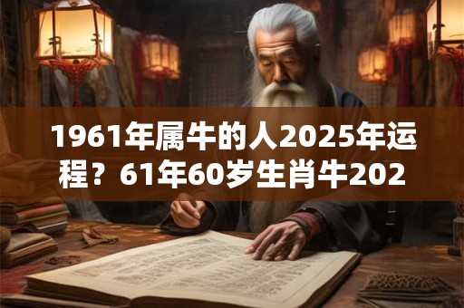 1961年属牛的人2025年运程？61年60岁生肖牛2025年运势