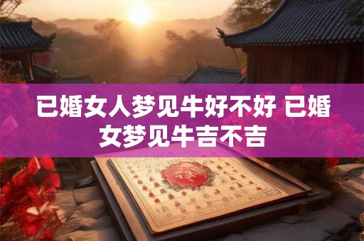 已婚女人梦见牛好不好 已婚女梦见牛吉不吉