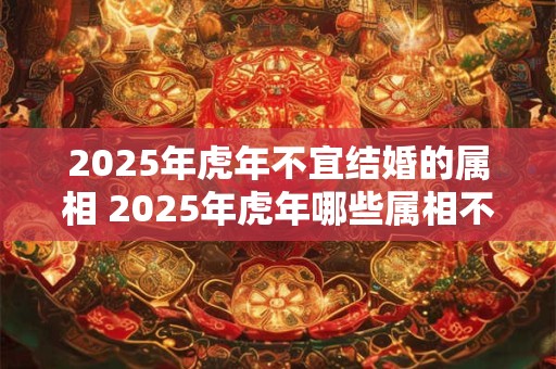 2025年虎年不宜结婚的属相 2025年虎年哪些属相不宜结婚