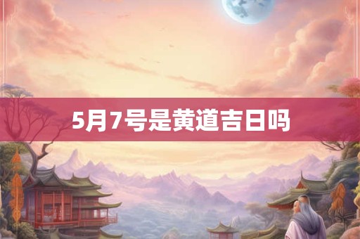 5月7号是黄道吉日吗