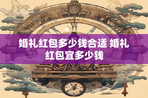 婚礼红包多少钱合适 婚礼红包宜多少钱