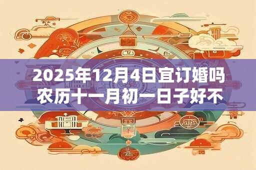 2025年12月4日宜订婚吗 农历十一月初一日子好不好