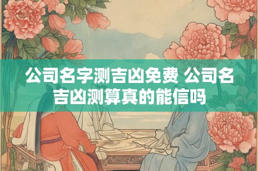 公司名字测吉凶免费 公司名吉凶测算真的能信吗