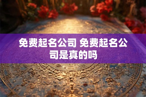 免费起名公司 免费起名公司是真的吗