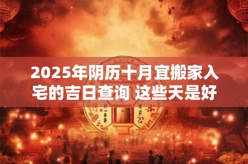 2025年阴历十月宜搬家入宅的吉日查询 这些天是好日子