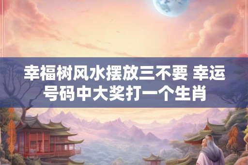 幸福树风水摆放三不要 幸运号码中大奖打一个生肖