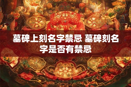 墓碑上刻名字禁忌 墓碑刻名字是否有禁忌
