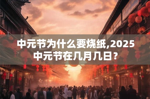 中元节为什么要烧纸,2025中元节在几月几日？