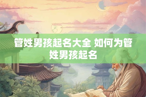 管姓男孩起名大全 如何为管姓男孩起名